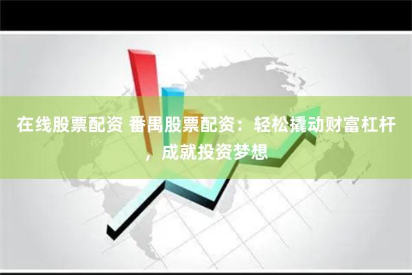 在线股票配资 番禺股票配资:轻松撬动财富杠杆,成就投资梦想