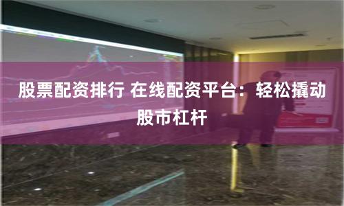 股票配资排行 在线配资平台：轻松撬动股市杠杆