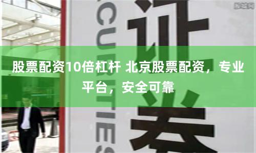 股票配资10倍杠杆 北京股票配资,专业平台,安全可靠