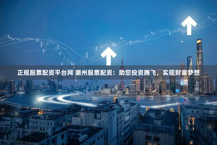 正规股票配资平台网 潮州股票配资:助您投资腾飞,实现财富梦想