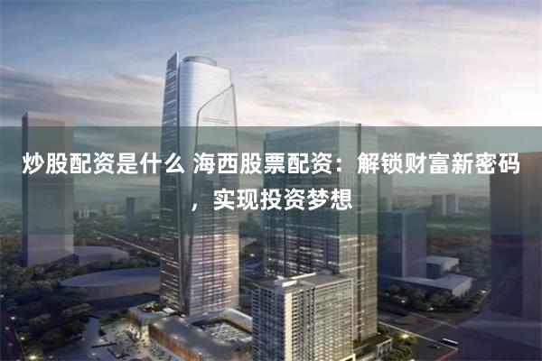 炒股配资是什么 海西股票配资：解锁财富新密码，实现投资梦想