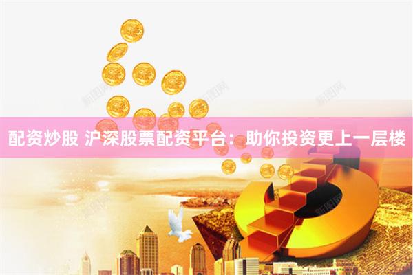 配资炒股 沪深股票配资平台：助你投资更上一层楼