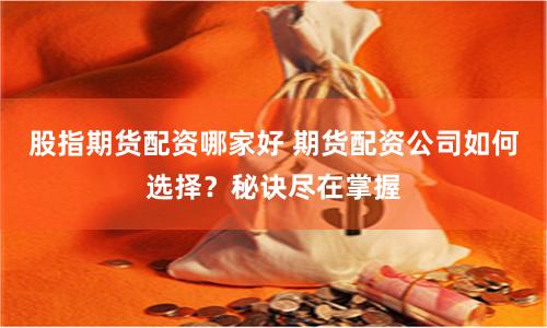 股指期货配资哪家好 期货配资公司如何选择？秘诀尽在掌握