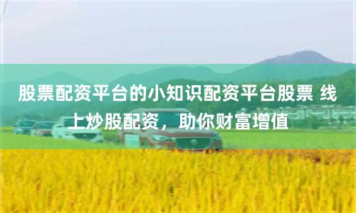 股票配资平台的小知识配资平台股票 线上炒股配资，助你财富增值