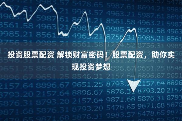 投资股票配资 解锁财富密码！股票配资，助你实现投资梦想