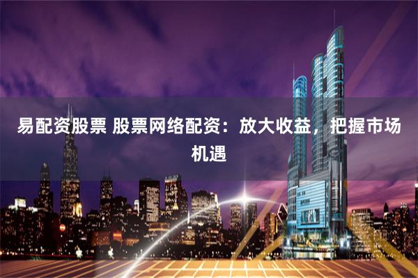 易配资股票 股票网络配资:放大收益,把握市场机遇