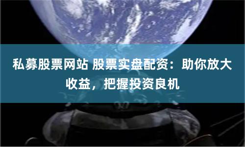 私募股票网站 股票实盘配资:助你放大收益,把握投资良机