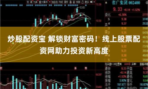 炒股配资宝 解锁财富密码!线上股票配资网助力投资新高度