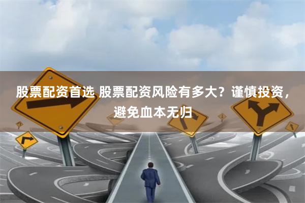 股票配资首选 股票配资风险有多大？谨慎投资，避免血本无归