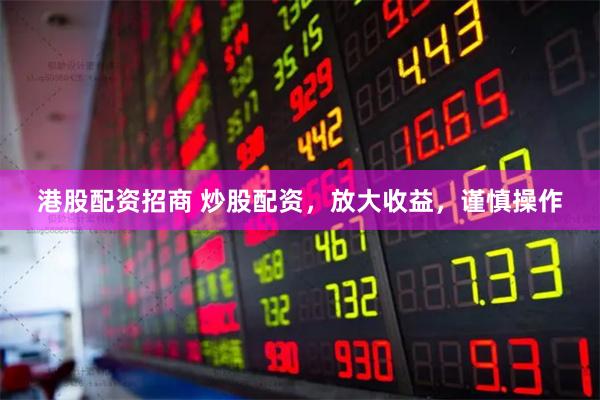 港股配资招商 炒股配资，放大收益，谨慎操作