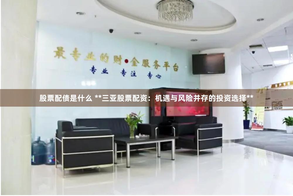 股票配债是什么 **三亚股票配资：机遇与风险并存的投资选择**