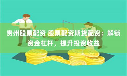 贵州股票配资 股票配资期货配资:解锁资金杠杆,提升投资收益