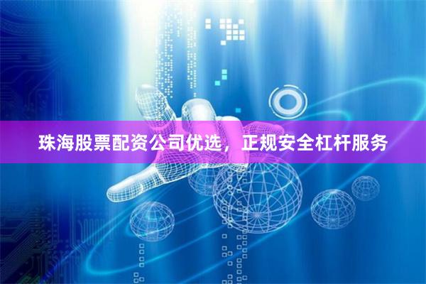 珠海股票配资公司优选，正规安全杠杆服务