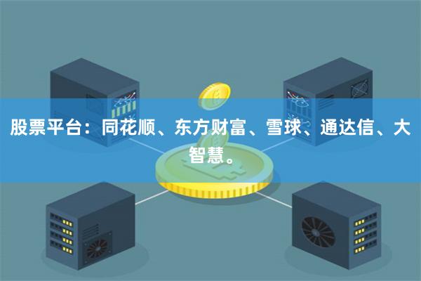 股票平台：同花顺、东方财富、雪球、通达信、大智慧。