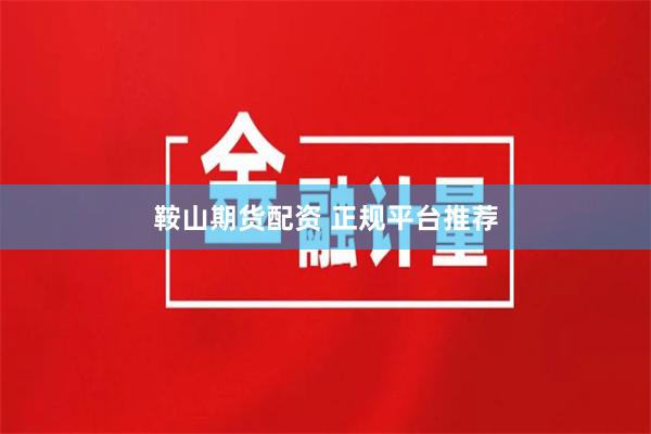 鞍山期货配资 正规平台推荐