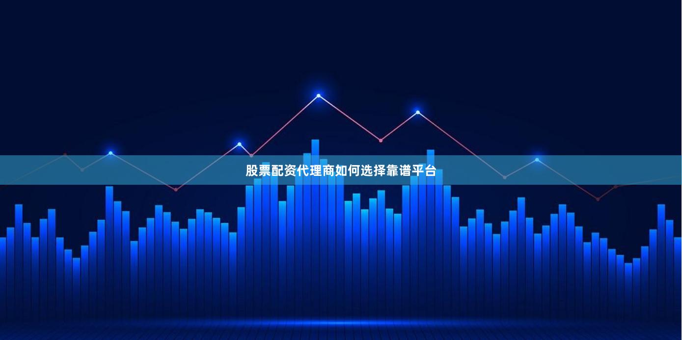股票配资代理商如何选择靠谱平台