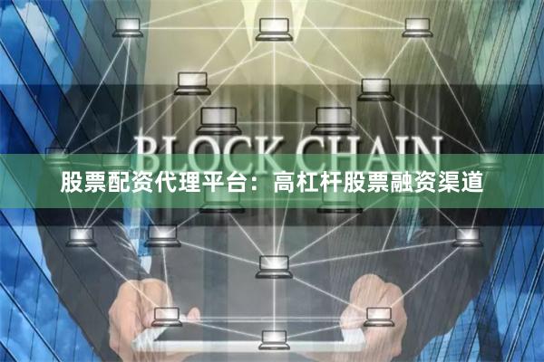 股票配资代理平台：高杠杆股票融资渠道