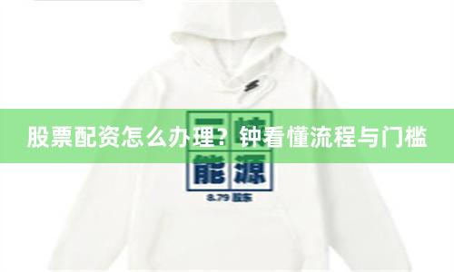 股票配资怎么办理？钟看懂流程与门槛