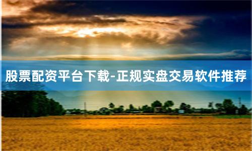 股票配资平台下载-正规实盘交易软件推荐