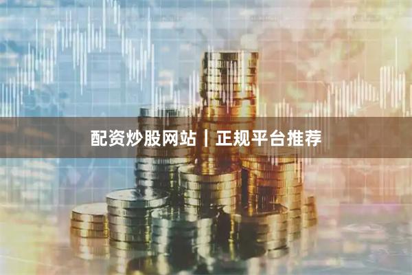 配资炒股网站｜正规平台推荐