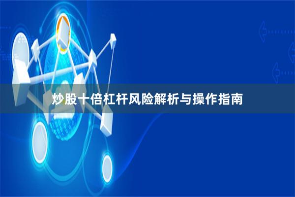 炒股十倍杠杆风险解析与操作指南