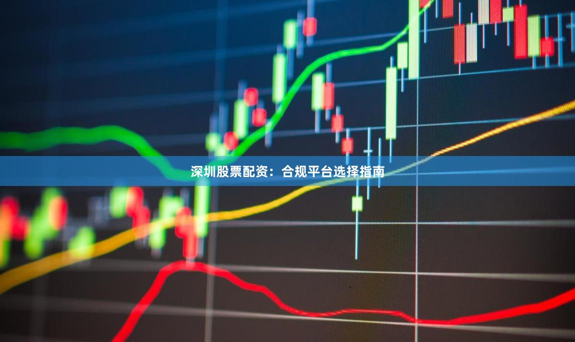 深圳股票配资：合规平台选择指南