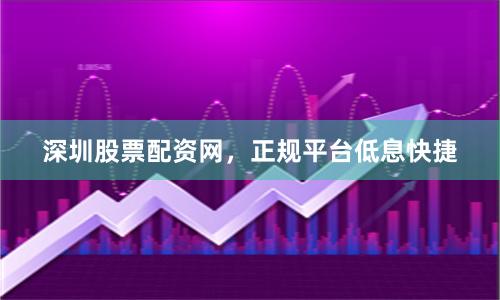 深圳股票配资网，正规平台低息快捷