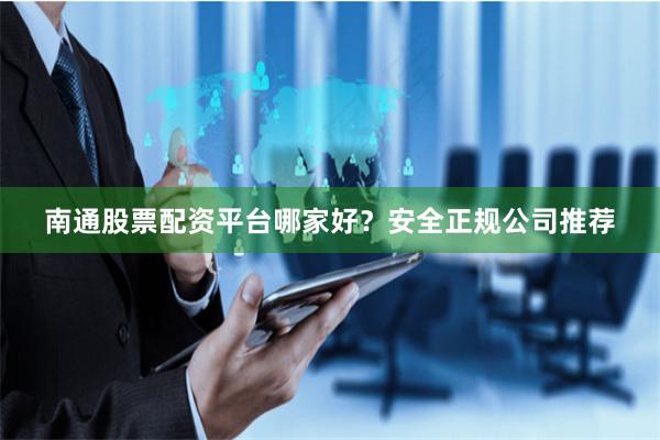 南通股票配资平台哪家好？安全正规公司推荐