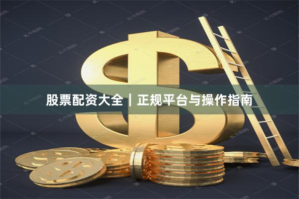 股票配资大全｜正规平台与操作指南