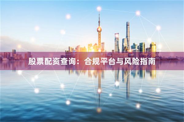 股票配资查询：合规平台与风险指南