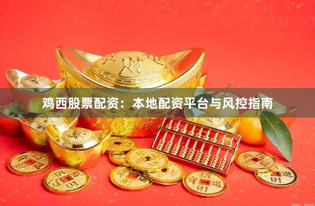 鸡西股票配资：本地配资平台与风控指南