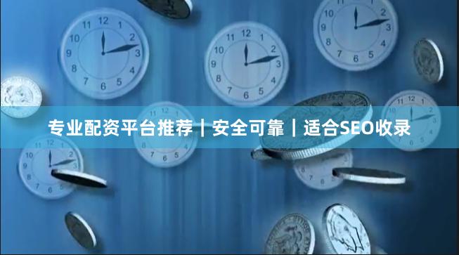 专业配资平台推荐｜安全可靠｜适合SEO收录