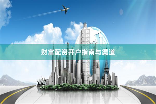 财富配资开户指南与渠道
