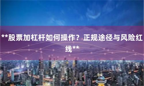**股票加杠杆如何操作？正规途径与风险红线**