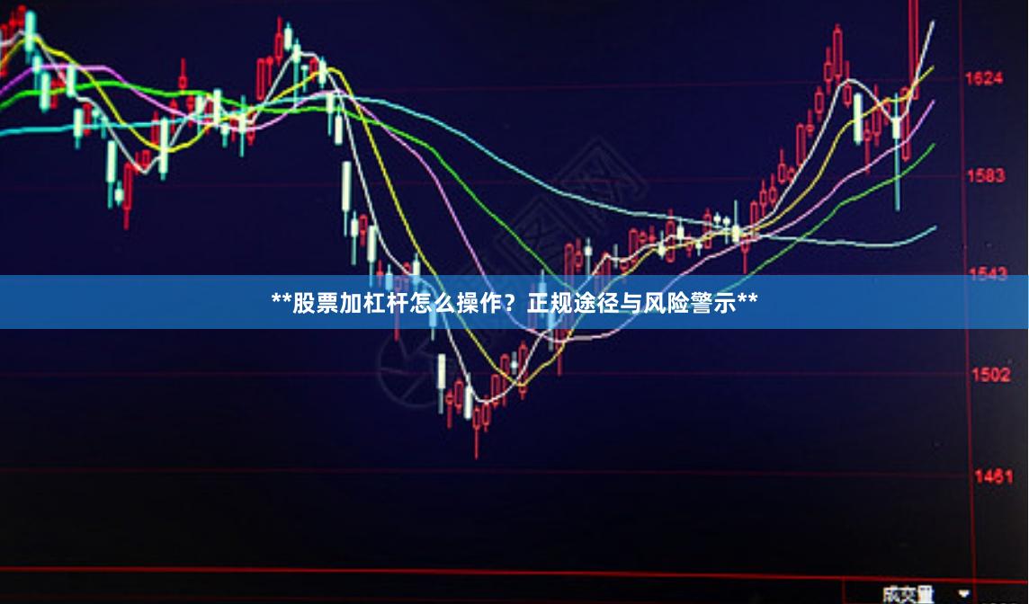 **股票加杠杆怎么操作？正规途径与风险警示**