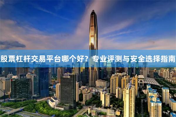 股票杠杆交易平台哪个好？专业评测与安全选择指南