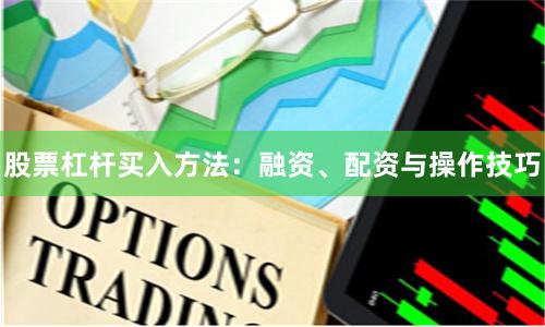 股票杠杆买入方法：融资、配资与操作技巧