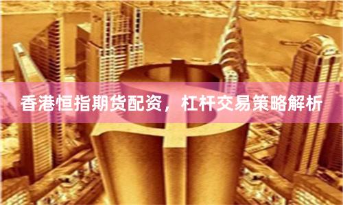 香港恒指期货配资，杠杆交易策略解析