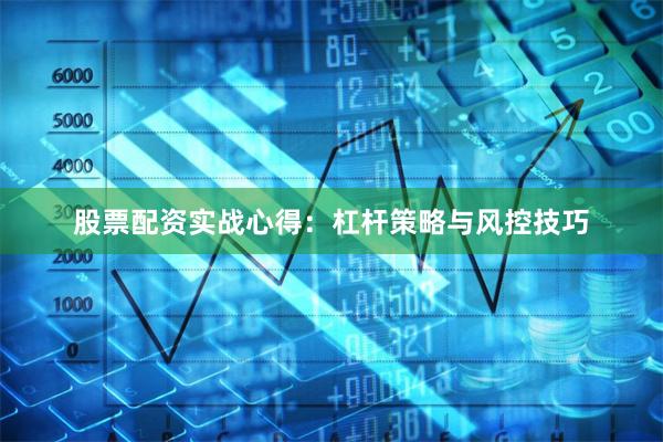 股票配资实战心得：杠杆策略与风控技巧