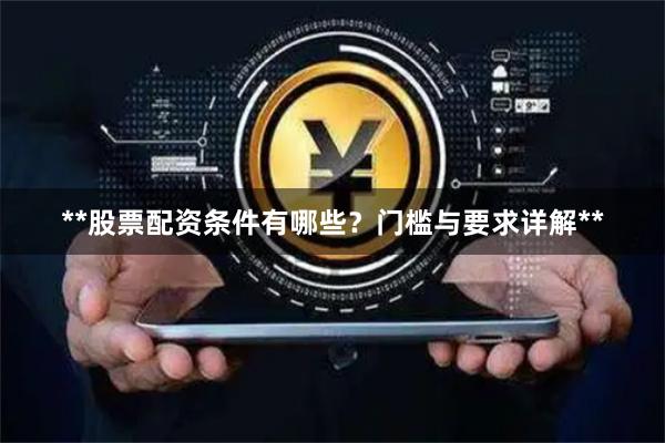 **股票配资条件有哪些？门槛与要求详解**