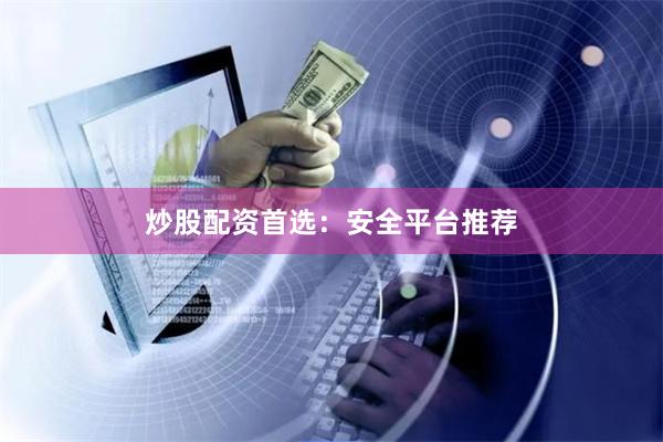 炒股配资首选：安全平台推荐