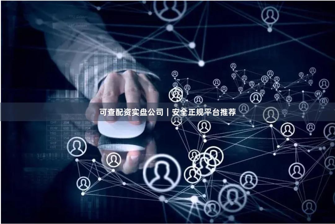 可查配资实盘公司|安全正规平台推荐