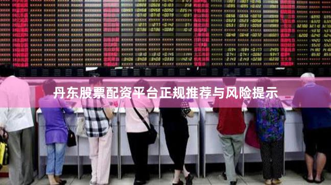 丹东股票配资平台正规推荐与风险提示