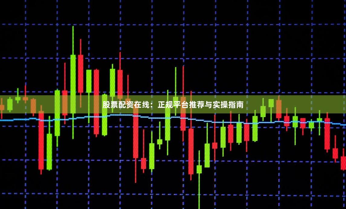 股票配资在线:正规平台推荐与实操指南