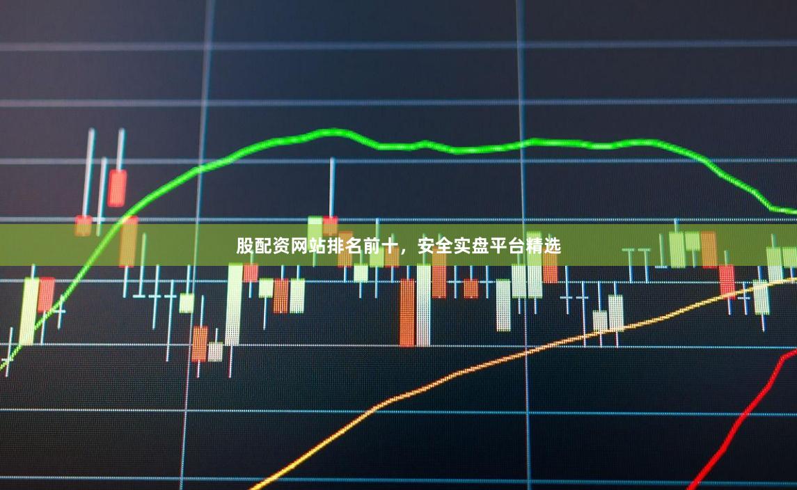 股配资网站排名前十，安全实盘平台精选