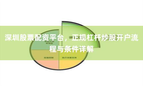 深圳股票配资平台，正规杠杆炒股开户流程与条件详解