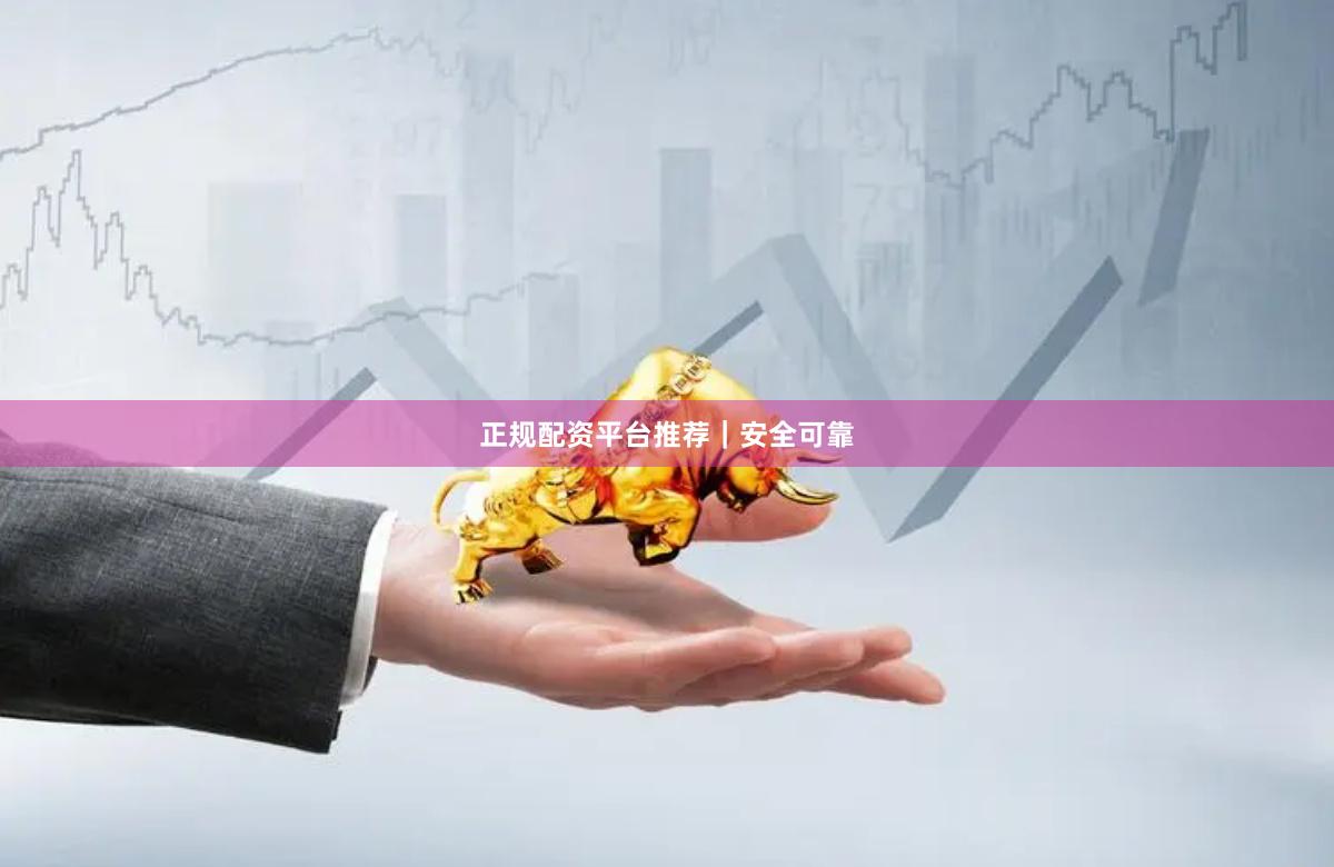 正规配资平台推荐｜安全可靠