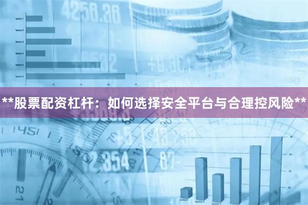 **股票配资杠杆：如何选择安全平台与合理控风险**