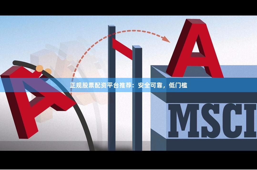 正规股票配资平台推荐：安全可靠，低门槛